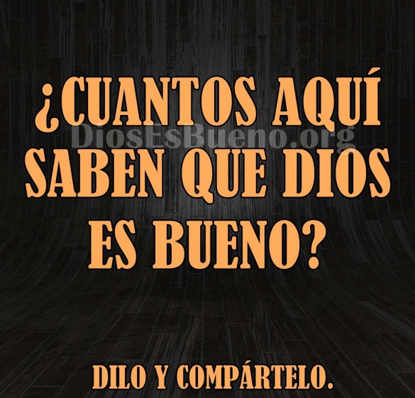 cuantos aquí saben que Dios es bueno?
