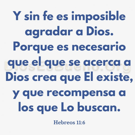 Y sin fe es imposible agradar a Dios. Porque es necesario que el que se acerca a Dios crea que El existe, y que recompensa a los que Lo buscan