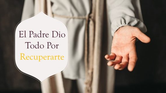 El Padre Dio Todo Para Recuperarte y Dará Todo Para Socorrerte