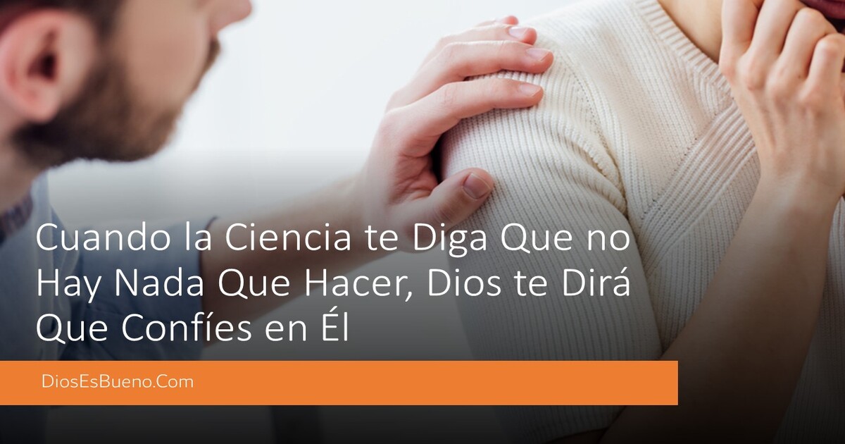 Cuando la Ciencia te Diga Que no Hay Nada Que Hacer, Dios te Dirá Que Confíes en Él